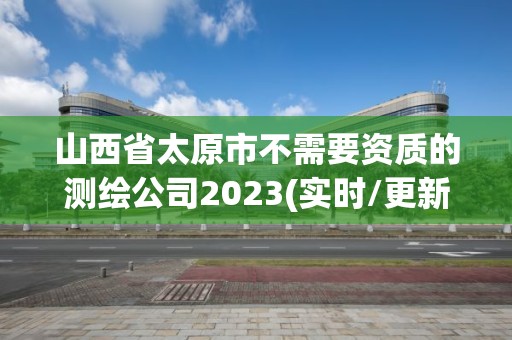 山西省太原市不需要資質的測繪公司2023(實時/更新中)