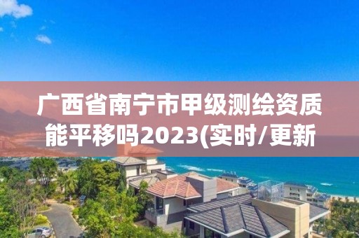 廣西省南寧市甲級測繪資質能平移嗎2023(實時/更新中)