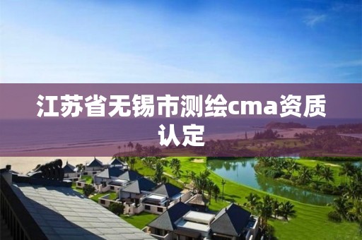 江蘇省無錫市測繪cma資質(zhì)認(rèn)定