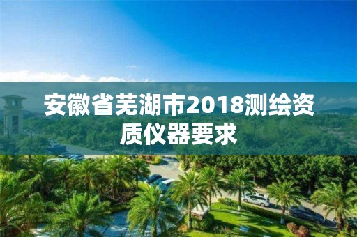 安徽省蕪湖市2018測繪資質儀器要求