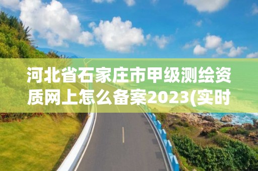 河北省石家莊市甲級測繪資質網上怎么備案2023(實時/更新中)