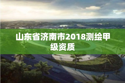 山東省濟(jì)南市2018測繪甲級資質(zhì)