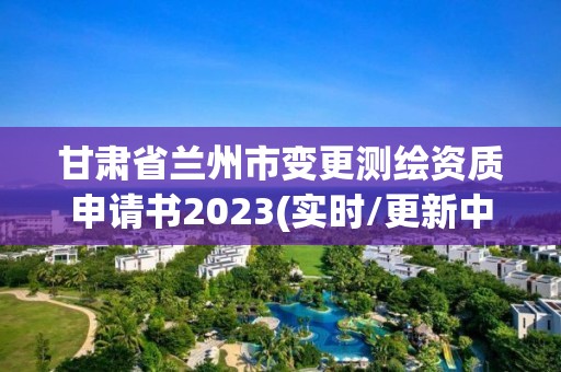 甘肅省蘭州市變更測(cè)繪資質(zhì)申請(qǐng)書2023(實(shí)時(shí)/更新中)