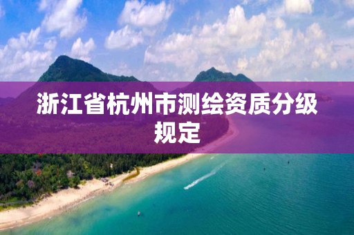 浙江省杭州市測繪資質(zhì)分級規(guī)定