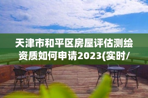 天津市和平區房屋評估測繪資質如何申請2023(實時/更新中)