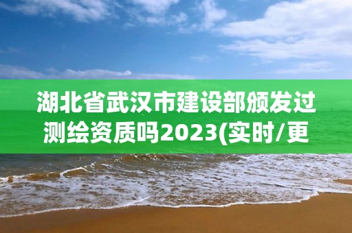 湖北省武漢市建設(shè)部頒發(fā)過測(cè)繪資質(zhì)嗎2023(實(shí)時(shí)/更新中)