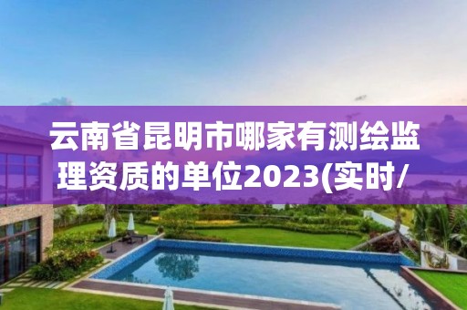 云南省昆明市哪家有測繪監理資質的單位2023(實時/更新中)