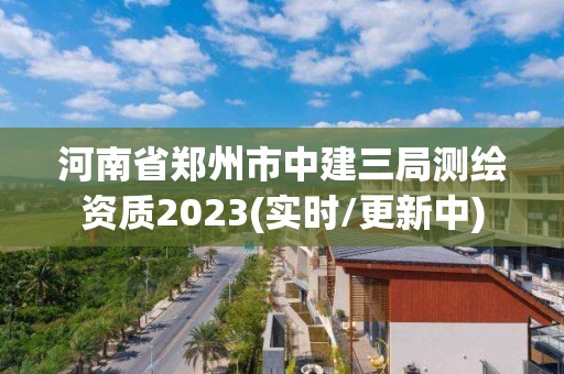 河南省鄭州市中建三局測繪資質2023(實時/更新中)