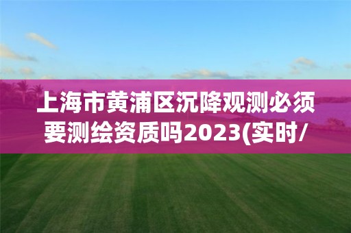 上海市黃浦區(qū)沉降觀測必須要測繪資質(zhì)嗎2023(實(shí)時/更新中)