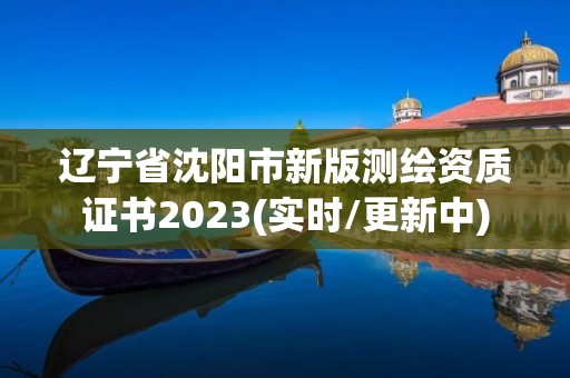 遼寧省沈陽市新版測繪資質(zhì)證書2023(實(shí)時/更新中)