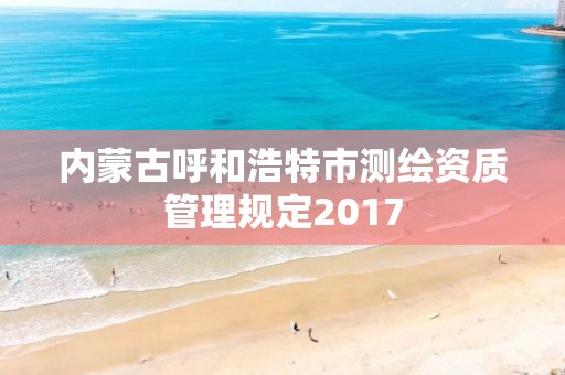 內(nèi)蒙古呼和浩特市測(cè)繪資質(zhì)管理規(guī)定2017