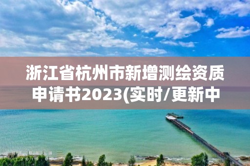 浙江省杭州市新增測繪資質申請書2023(實時/更新中)