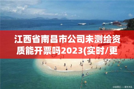 江西省南昌市公司未測(cè)繪資質(zhì)能開(kāi)票嗎2023(實(shí)時(shí)/更新中)