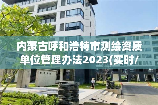 內(nèi)蒙古呼和浩特市測繪資質(zhì)單位管理辦法2023(實時/更新中)