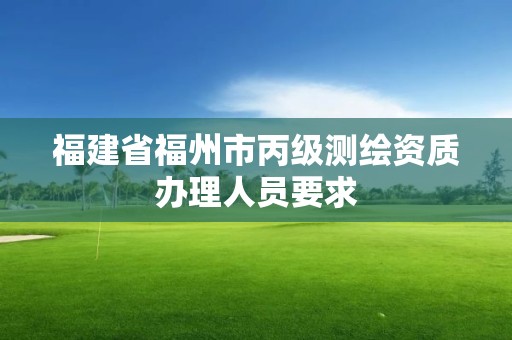 福建省福州市丙級測繪資質辦理人員要求