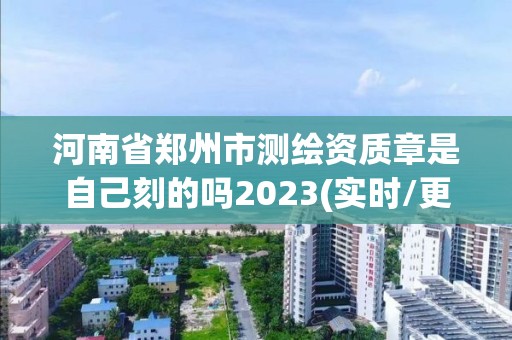 河南省鄭州市測繪資質(zhì)章是自己刻的嗎2023(實時/更新中)