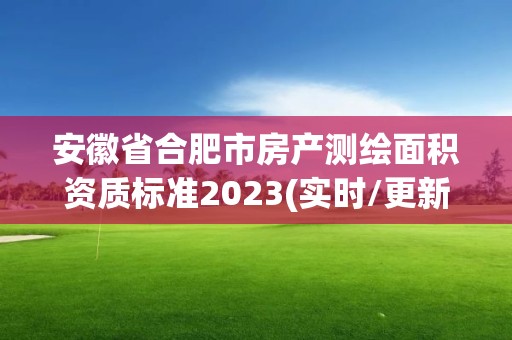 安徽省合肥市房產測繪面積資質標準2023(實時/更新中)