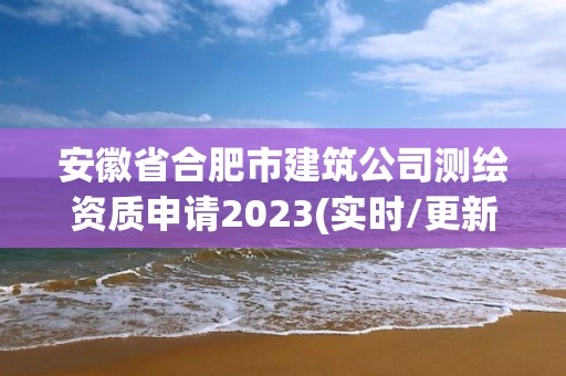 安徽省合肥市建筑公司測繪資質申請2023(實時/更新中)