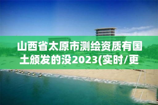 山西省太原市測繪資質有國土頒發的沒2023(實時/更新中)