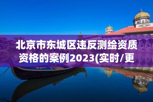 北京市東城區違反測繪資質資格的案例2023(實時/更新中)