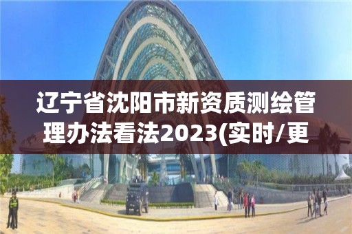 遼寧省沈陽市新資質測繪管理辦法看法2023(實時/更新中)