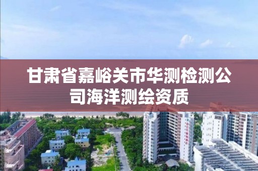 甘肅省嘉峪關市華測檢測公司海洋測繪資質