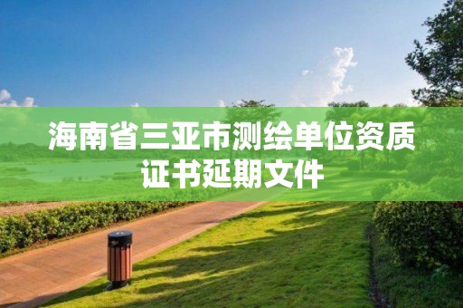 海南省三亞市測(cè)繪單位資質(zhì)證書延期文件