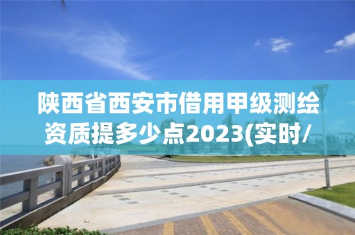 陜西省西安市借用甲級測繪資質(zhì)提多少點(diǎn)2023(實(shí)時/更新中)