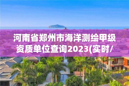 河南省鄭州市海洋測繪甲級資質單位查詢2023(實時/更新中)