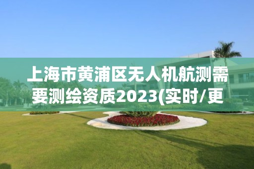 上海市黃浦區無人機航測需要測繪資質2023(實時/更新中)