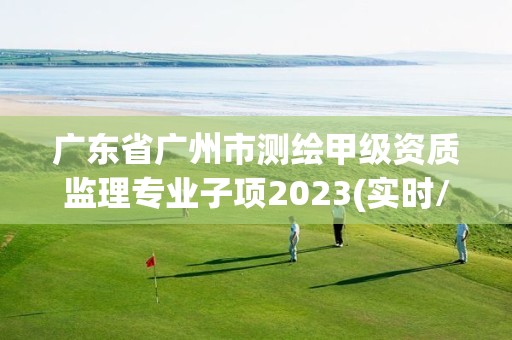 廣東省廣州市測繪甲級資質監理專業子項2023(實時/更新中)