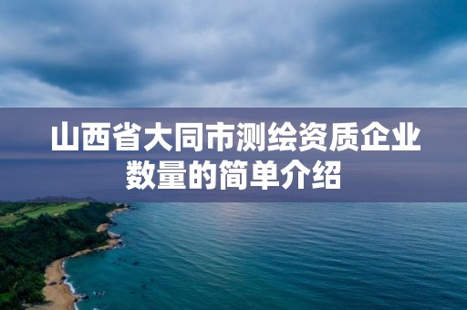 山西省大同市測繪資質(zhì)企業(yè)數(shù)量的簡單介紹