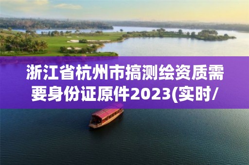 浙江省杭州市搞測繪資質需要身份證原件2023(實時/更新中)