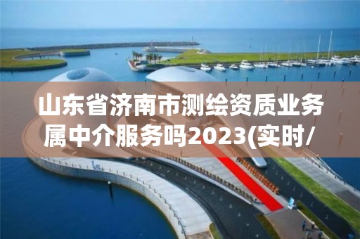 山東省濟南市測繪資質業務屬中介服務嗎2023(實時/更新中)