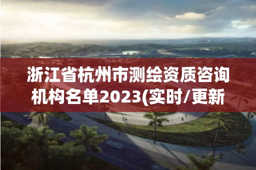 浙江省杭州市測繪資質(zhì)咨詢機構(gòu)名單2023(實時/更新中)