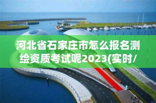 河北省石家莊市怎么報名測繪資質考試呢2023(實時/更新中)