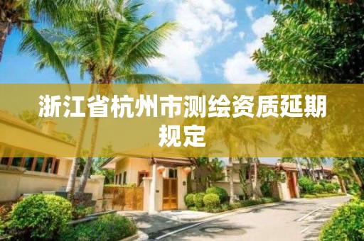 浙江省杭州市測繪資質(zhì)延期規(guī)定