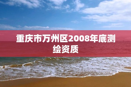 重慶市萬州區(qū)2008年底測繪資質(zhì)