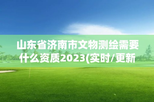 山東省濟南市文物測繪需要什么資質2023(實時/更新中)