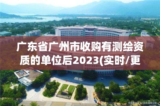 廣東省廣州市收購有測繪資質的單位后2023(實時/更新中)