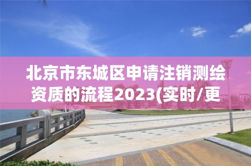 北京市東城區申請注銷測繪資質的流程2023(實時/更新中)