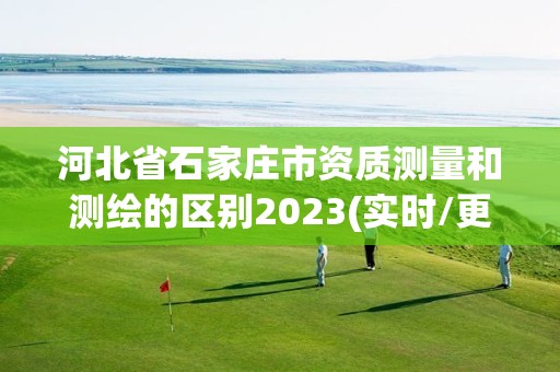 河北省石家莊市資質測量和測繪的區別2023(實時/更新中)