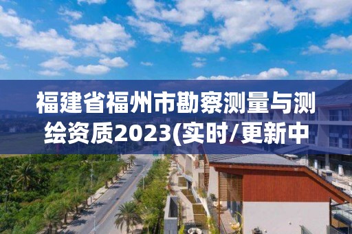 福建省福州市勘察測量與測繪資質2023(實時/更新中)