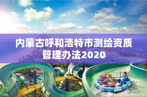 內(nèi)蒙古呼和浩特市測繪資質(zhì)管理辦法2020