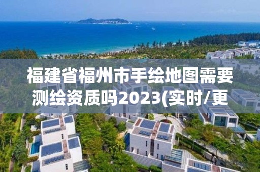 福建省福州市手繪地圖需要測繪資質(zhì)嗎2023(實時/更新中)