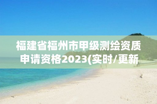 福建省福州市甲級(jí)測(cè)繪資質(zhì)申請(qǐng)資格2023(實(shí)時(shí)/更新中)