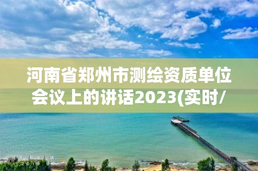 河南省鄭州市測繪資質單位會議上的講話2023(實時/更新中)