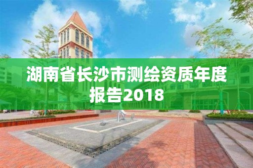 湖南省長沙市測繪資質(zhì)年度報告2018