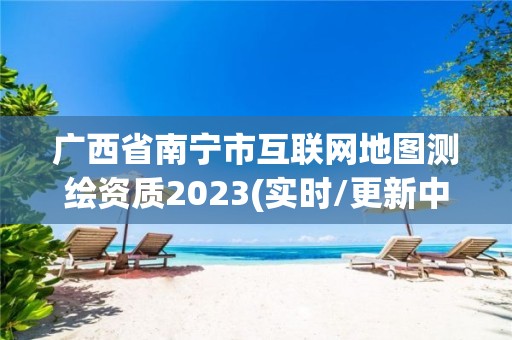 廣西省南寧市互聯網地圖測繪資質2023(實時/更新中)