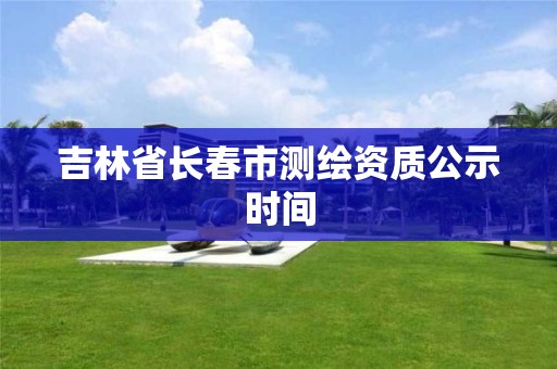 吉林省長春市測繪資質公示時間